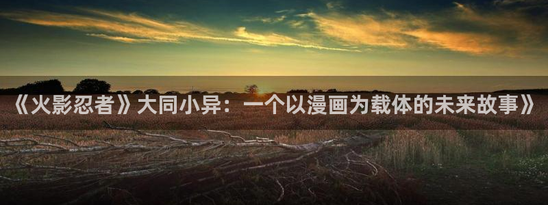 地球尽头包子漫画：《火影忍者》大同小异：一个以漫画为载体的未来故事》